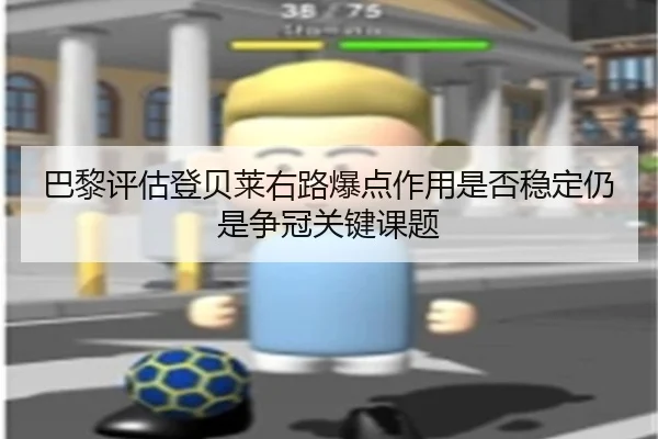 巴黎评估登贝莱右路爆点作用是否稳定仍是争冠关键课题 | leyu