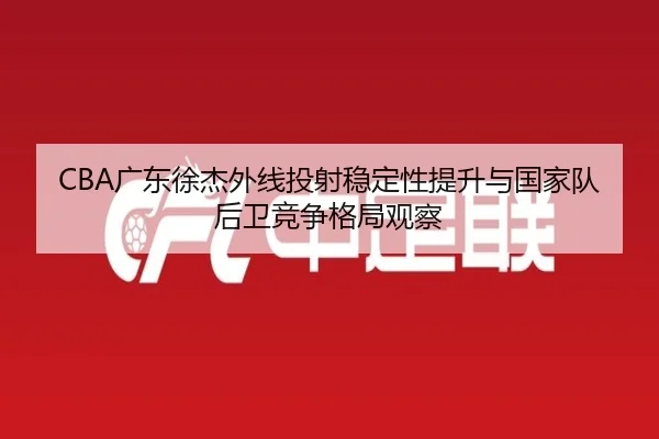 CBA广东徐杰外线投射稳定性提升与国家队后卫竞争格局观察 - leyu