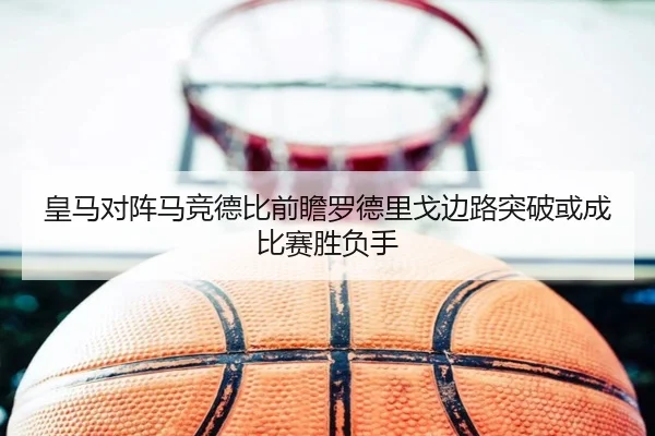 皇马对阵马竞德比前瞻罗德里戈边路突破或成比赛胜负手 | leyu