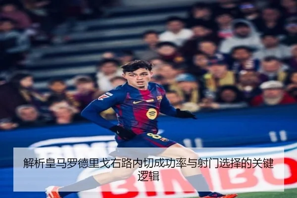 解析皇马罗德里戈右路内切成功率与射门选择的关键逻辑 - leyu