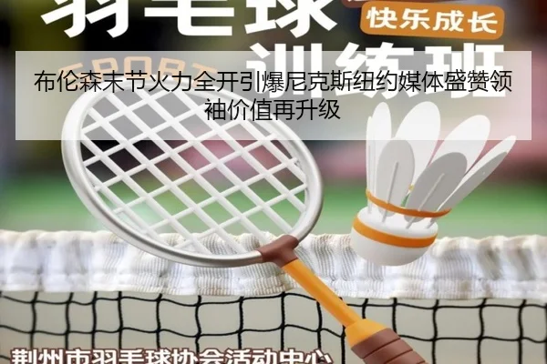 布伦森末节火力全开引爆尼克斯纽约媒体盛赞领袖价值再升级 - leyu