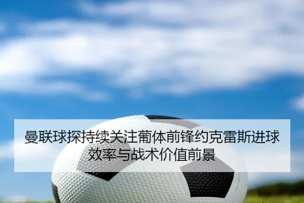 曼联球探持续关注葡体前锋约克雷斯进球效率与战术价值前景 | leyu