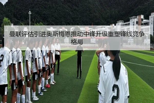 曼联评估引进奥斯梅恩推动中锋升级重塑锋线竞争格局 | leyu