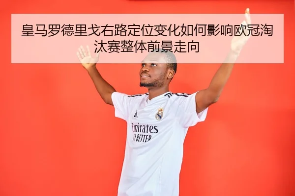 皇马罗德里戈右路定位变化如何影响欧冠淘汰赛整体前景走向 - leyu
