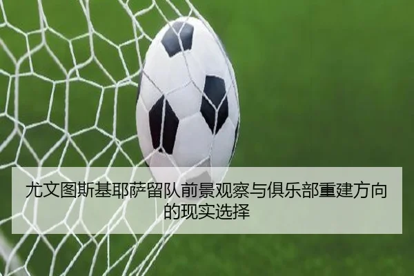 尤文图斯基耶萨留队前景观察与俱乐部重建方向的现实选择 | leyu