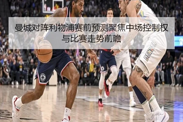 曼城对阵利物浦赛前预测聚焦中场控制权与比赛走势前瞻 | leyu
