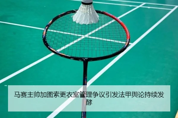 马赛主帅加图索更衣室管理争议引发法甲舆论持续发酵 | leyu