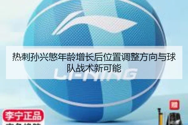 热刺孙兴慜年龄增长后位置调整方向与球队战术新可能 - leyu