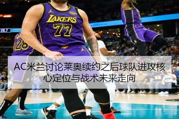 AC米兰讨论莱奥续约之后球队进攻核心定位与战术未来走向 | leyu