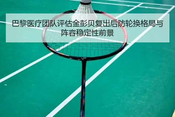 巴黎医疗团队评估金彭贝复出后防轮换格局与阵容稳定性前景 - leyu