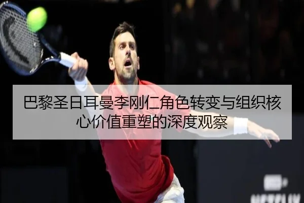 巴黎圣日耳曼李刚仁角色转变与组织核心价值重塑的深度观察 | leyu