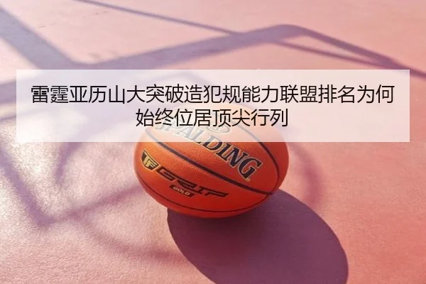 雷霆亚历山大突破造犯规能力联盟排名为何始终位居顶尖行列 | leyu