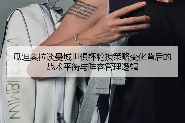 瓜迪奥拉谈曼城世俱杯轮换策略变化背后的战术平衡与阵容管理逻辑 | leyu