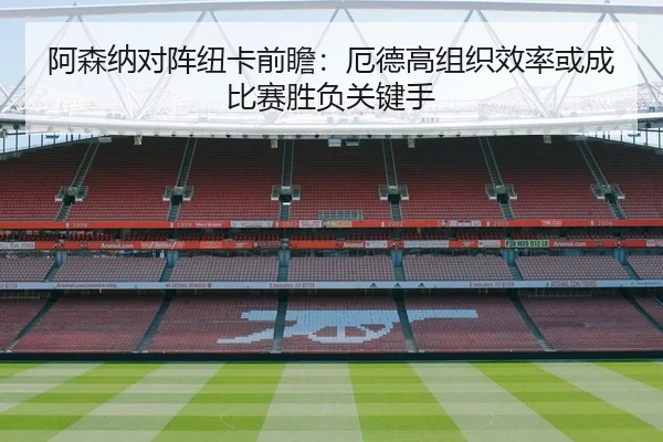 阿森纳对阵纽卡前瞻：厄德高组织效率或成比赛胜负关键手 | leyu