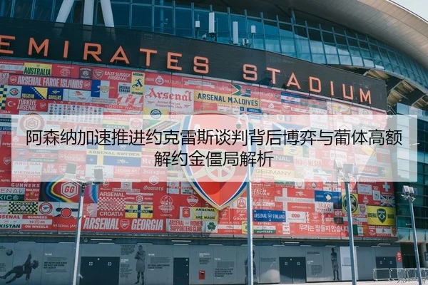 阿森纳加速推进约克雷斯谈判背后博弈与葡体高额解约金僵局解析 | leyu